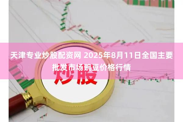 天津专业炒股配资网 2025年8月11日全国主要批发市场豌豆价格行情