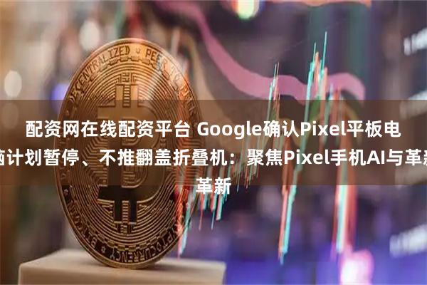 配资网在线配资平台 Google确认Pixel平板电脑计划暂停、不推翻盖折叠机：聚焦Pixel手机AI与革新