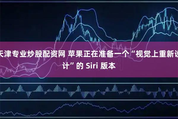 天津专业炒股配资网 苹果正在准备一个“视觉上重新设计”的 Siri 版本