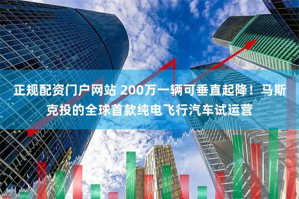 正规配资门户网站 200万一辆可垂直起降！马斯克投的全球首款纯电飞行汽车试运营