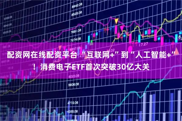 配资网在线配资平台 “互联网+”到“人工智能+”！消费电子ETF首次突破30亿大关