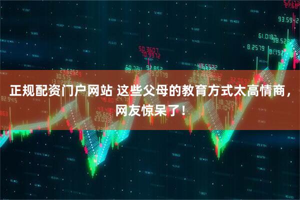 正规配资门户网站 这些父母的教育方式太高情商，网友惊呆了！