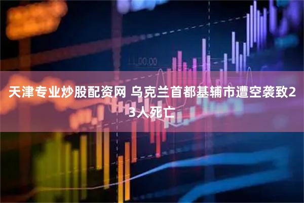 天津专业炒股配资网 乌克兰首都基辅市遭空袭致23人死亡