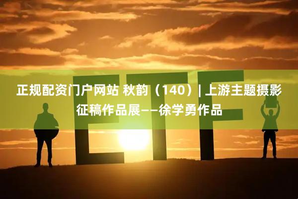 正规配资门户网站 秋韵（140）| 上游主题摄影征稿作品展——徐学勇作品