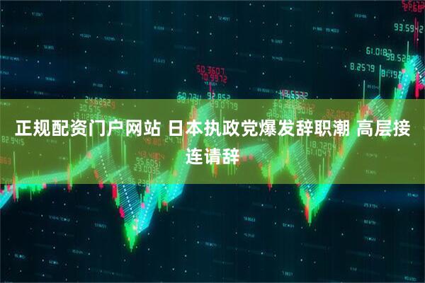 正规配资门户网站 日本执政党爆发辞职潮 高层接连请辞