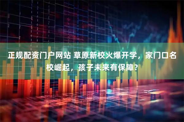 正规配资门户网站 草原新校火爆开学，家门口名校崛起，孩子未来有保障？