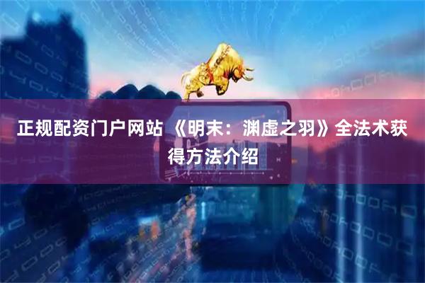正规配资门户网站 《明末：渊虚之羽》全法术获得方法介绍