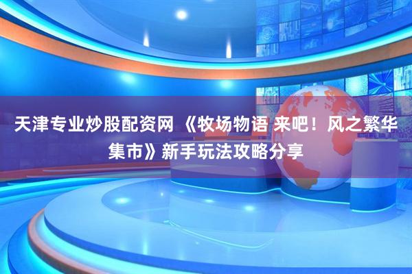 天津专业炒股配资网 《牧场物语 来吧！风之繁华集市》新手玩法攻略分享