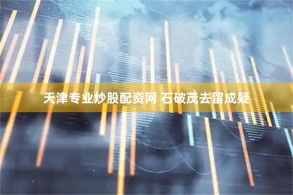 天津专业炒股配资网 石破茂去留成疑