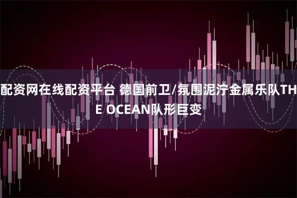 配资网在线配资平台 德国前卫/氛围泥泞金属乐队THE OCEAN队形巨变