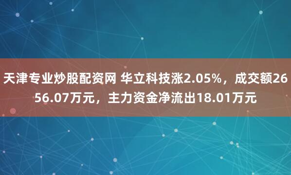 天津专业炒股配资网 华立科技涨2.05%，成交额2656.07万元，主力资金净流出18.01万元