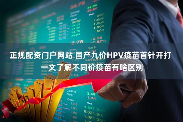 正规配资门户网站 国产九价HPV疫苗首针开打 一文了解不同价疫苗有啥区别