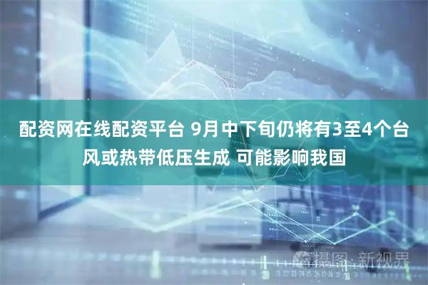 配资网在线配资平台 9月中下旬仍将有3至4个台风或热带低压生成 可能影响我国