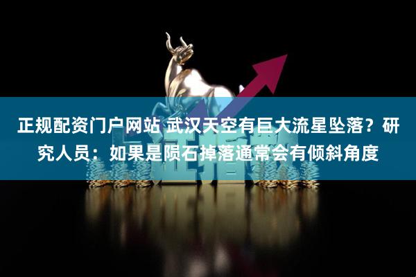 正规配资门户网站 武汉天空有巨大流星坠落？研究人员：如果是陨石掉落通常会有倾斜角度