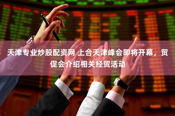 天津专业炒股配资网 上合天津峰会即将开幕，贸促会介绍相关经贸活动