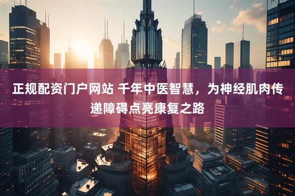 正规配资门户网站 千年中医智慧，为神经肌肉传递障碍点亮康复之路