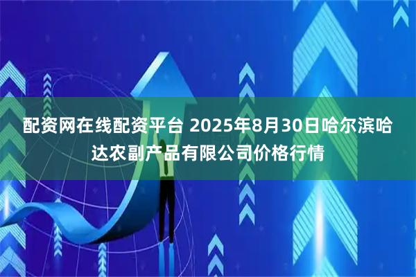 配资网在线配资平台 2025年8月30日哈尔滨哈达农副产品有限公司价格行情