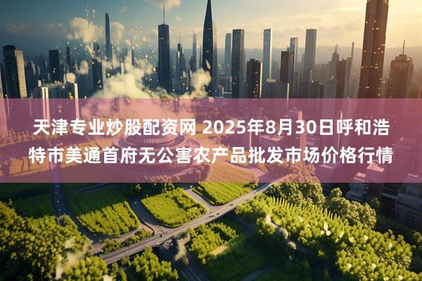 天津专业炒股配资网 2025年8月30日呼和浩特市美通首府无公害农产品批发市场价格行情