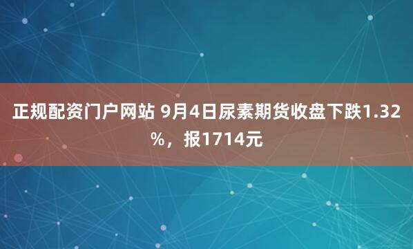 正规配资门户网站 9月4日尿素期货收盘下跌1.32%，报1714元