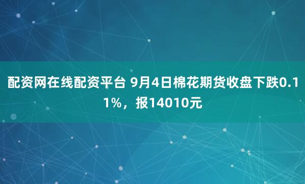 配资网在线配资平台 9月4日棉花期货收盘下跌0.11%，报14010元