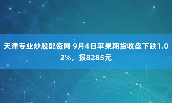 天津专业炒股配资网 9月4日苹果期货收盘下跌1.02%，报8285元