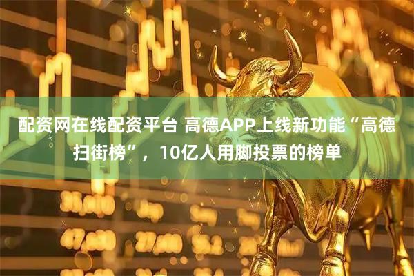 配资网在线配资平台 高德APP上线新功能“高德扫街榜”，10亿人用脚投票的榜单