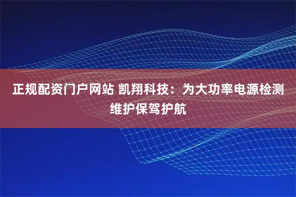 正规配资门户网站 凯翔科技：为大功率电源检测维护保驾护航