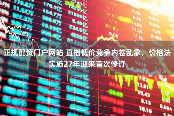 正规配资门户网站 直指低价竞争内卷乱象，价格法实施27年迎来首次修订