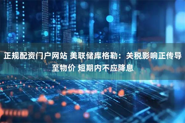 正规配资门户网站 美联储库格勒：关税影响正传导至物价 短期内不应降息
