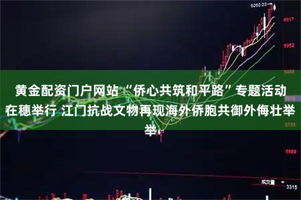 黄金配资门户网站 “侨心共筑和平路”专题活动在穗举行 江门抗战文物再现海外侨胞共御外侮壮举