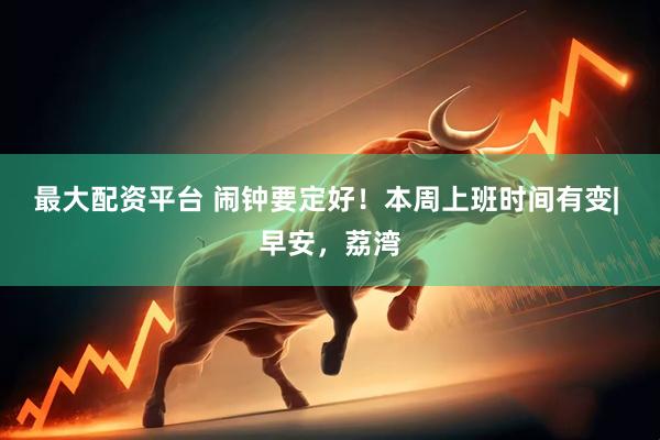 最大配资平台 闹钟要定好！本周上班时间有变| 早安，荔湾