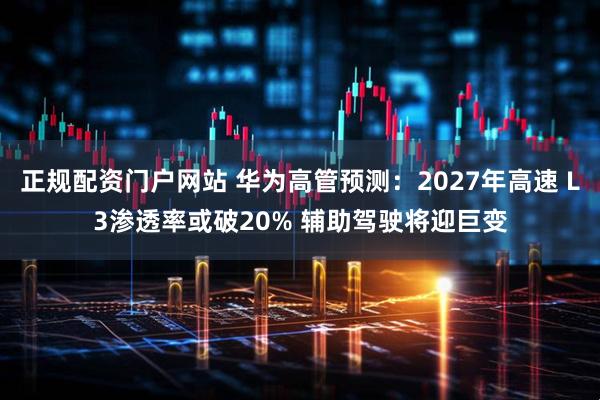 正规配资门户网站 华为高管预测：2027年高速 L3渗透率或破20% 辅助驾驶将迎巨变