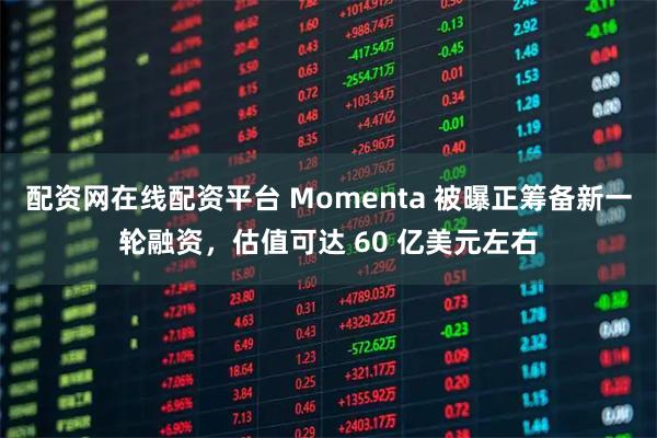 配资网在线配资平台 Momenta 被曝正筹备新一轮融资，估值可达 60 亿美元左右