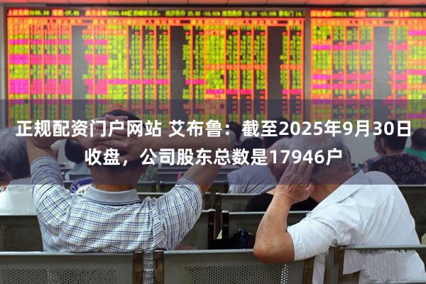 正规配资门户网站 艾布鲁：截至2025年9月30日收盘，公司股东总数是17946户