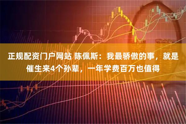 正规配资门户网站 陈佩斯：我最骄傲的事，就是催生来4个孙辈，一年学费百万也值得