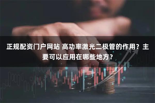 正规配资门户网站 高功率激光二极管的作用？主要可以应用在哪些地方？