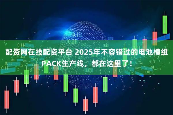 配资网在线配资平台 2025年不容错过的电池模组PACK生产线，都在这里了！