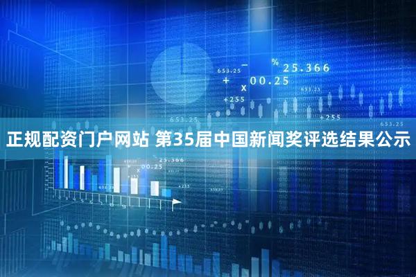 正规配资门户网站 第35届中国新闻奖评选结果公示