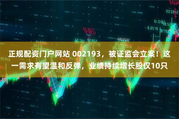 正规配资门户网站 002193，被证监会立案！这一需求有望温和反弹，业绩持续增长股仅10只