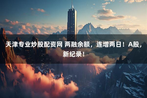 天津专业炒股配资网 两融余额，连增两日！A股，新纪录！