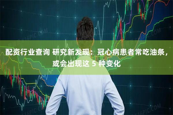 配资行业查询 研究新发现：冠心病患者常吃油条，或会出现这 5 种变化