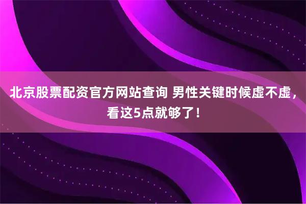 北京股票配资官方网站查询 男性关键时候虚不虚，看这5点就够了！