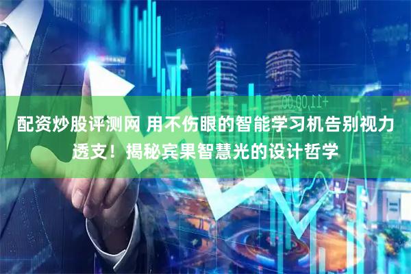配资炒股评测网 用不伤眼的智能学习机告别视力透支！揭秘宾果智慧光的设计哲学