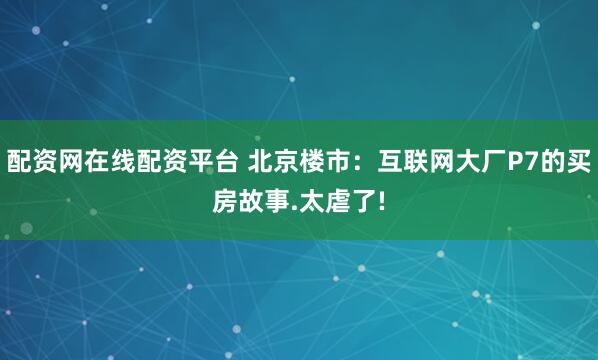 配资网在线配资平台 北京楼市：互联网大厂P7的买房故事.太虐了!