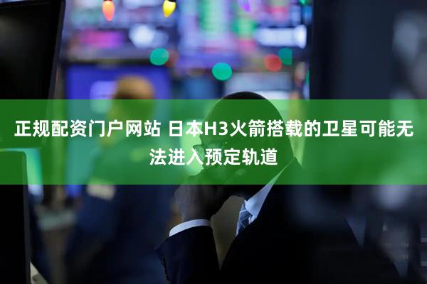 正规配资门户网站 日本H3火箭搭载的卫星可能无法进入预定轨道