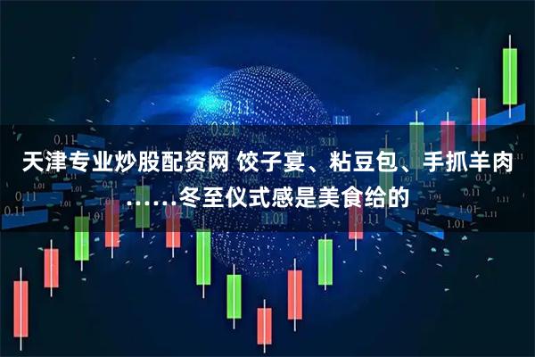 天津专业炒股配资网 饺子宴、粘豆包、手抓羊肉……冬至仪式感是美食给的