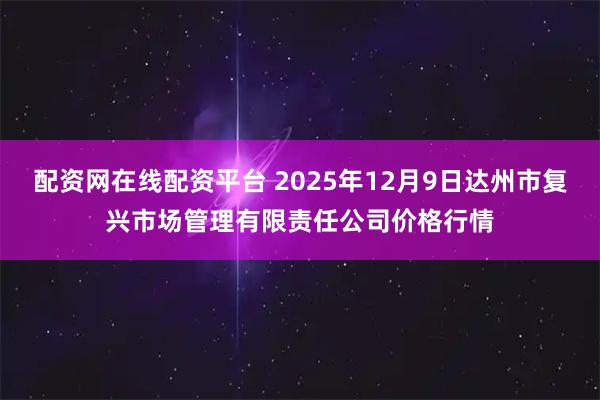 配资网在线配资平台 2025年12月9日达州市复兴市场管理有限责任公司价格行情