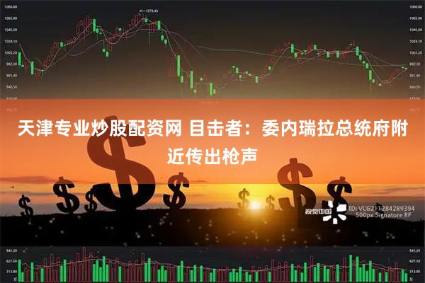 天津专业炒股配资网 目击者：委内瑞拉总统府附近传出枪声
