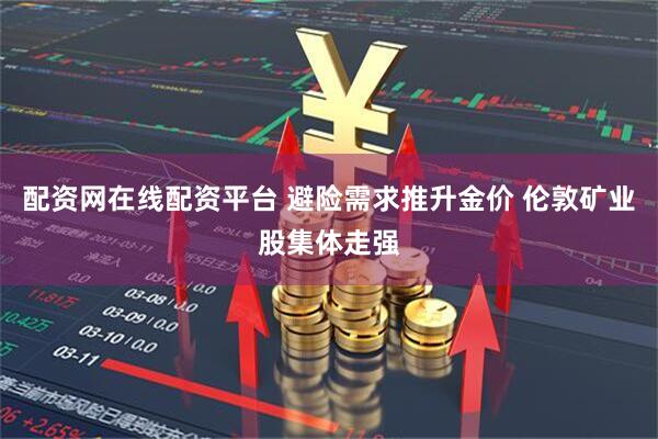 配资网在线配资平台 避险需求推升金价 伦敦矿业股集体走强