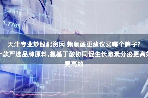 天津专业炒股配资网 赖氨酸更建议买哪个牌子?十款严选品牌原料,氨基丁酸协同促生长激素分泌更高效